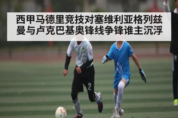 西甲马德里竞技对塞维利亚格列兹曼与卢克巴基奥锋线争锋谁主沉浮